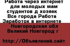 Работа через интернет для молодых мам,студентов,д/хозяек - Все города Работа » Заработок в интернете   . Новгородская обл.,Великий Новгород г.